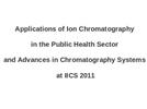 Applications of Ion Chromatography in the Public Health Sector and Advances in Chromatography Systems at IICS 2011